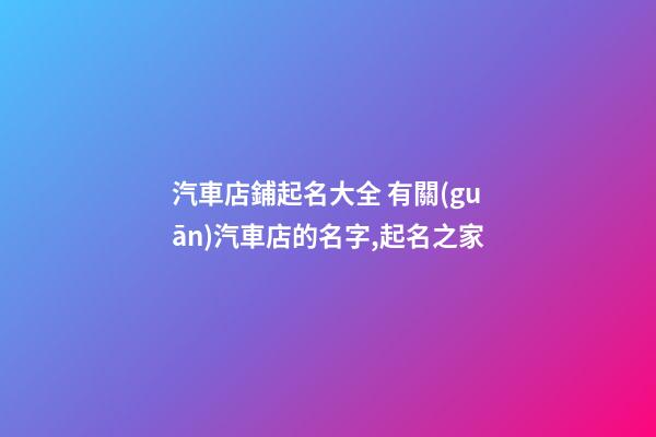 汽車店鋪起名大全 有關(guān)汽車店的名字,起名之家-第1張-店鋪起名-玄機(jī)派